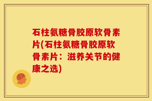 石柱氨糖骨胶原软骨素片(石柱氨糖骨胶原软骨素片：滋养关节的健康之选)