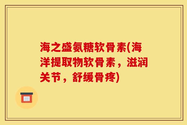海之盛氨糖软骨素(海洋提取物软骨素，滋润关节，舒缓骨疼)