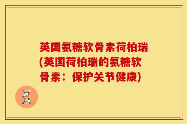 英国氨糖软骨素荷柏瑞(英国荷柏瑞的氨糖软骨素：保护关节健康)