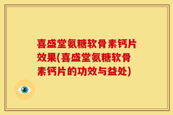 喜盛堂氨糖软骨素钙片效果(喜盛堂氨糖软骨素钙片的功效与益处)