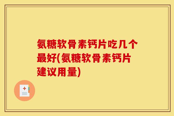 氨糖软骨素钙片吃几个最好(氨糖软骨素钙片建议用量)