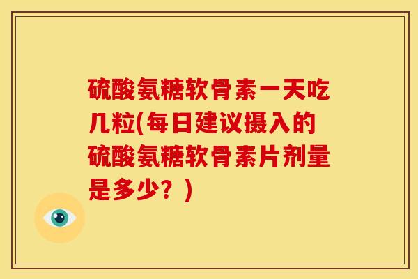 硫酸氨糖软骨素一天吃几粒(每日建议摄入的硫酸氨糖软骨素片剂量是多少？)