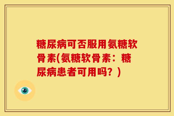 糖尿病可否服用氨糖软骨素(氨糖软骨素：糖尿病患者可用吗？)