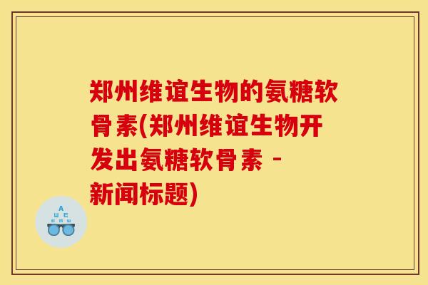 郑州维谊生物的氨糖软骨素(郑州维谊生物开发出氨糖软骨素 - 新闻标题)