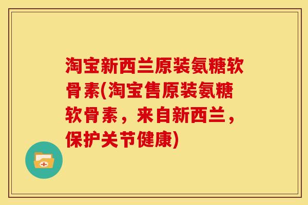 淘宝新西兰原装氨糖软骨素(淘宝售原装氨糖软骨素，来自新西兰，保护关节健康)