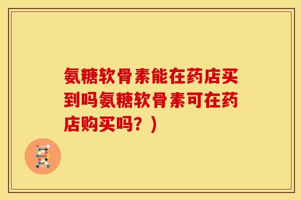 氨糖软骨素能在药店买到吗氨糖软骨素可在药店购买吗？)