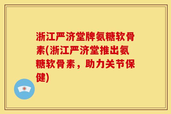 浙江严济堂牌氨糖软骨素(浙江严济堂推出氨糖软骨素，助力关节保健)