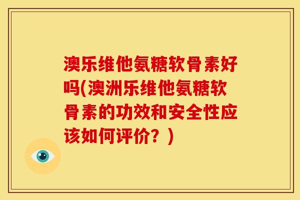 澳乐维他氨糖软骨素好吗(澳洲乐维他氨糖软骨素的功效和安全性应该如何评价？)