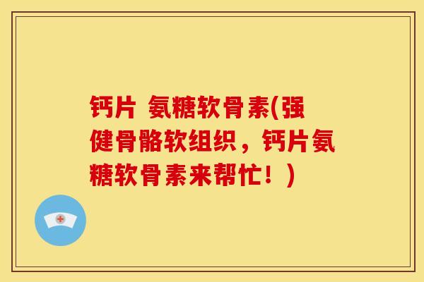 钙片 氨糖软骨素(强健骨骼软组织，钙片氨糖软骨素来帮忙！)