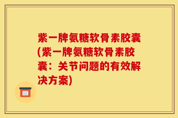 紫一牌氨糖软骨素胶囊(紫一牌氨糖软骨素胶囊：关节问题的有效解决方案)