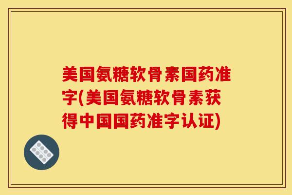 美国氨糖软骨素国药准字(美国氨糖软骨素获得中国国药准字认证)