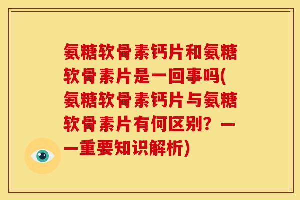 氨糖软骨素钙片和氨糖软骨素片是一回事吗(氨糖软骨素钙片与氨糖软骨素片有何区别？——重要知识解析)