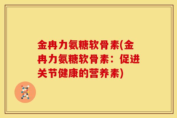 金冉力氨糖软骨素(金冉力氨糖软骨素：促进关节健康的营养素)