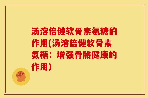 汤溶倍健软骨素氨糖的作用(汤溶倍健软骨素氨糖：增强骨骼健康的作用)