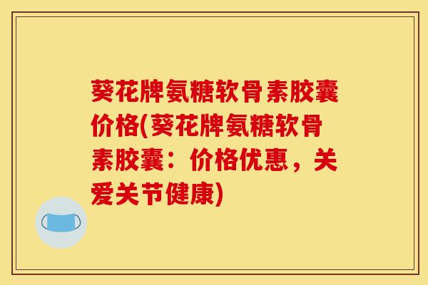 葵花牌氨糖软骨素胶囊价格(葵花牌氨糖软骨素胶囊：价格优惠，关爱关节健康)