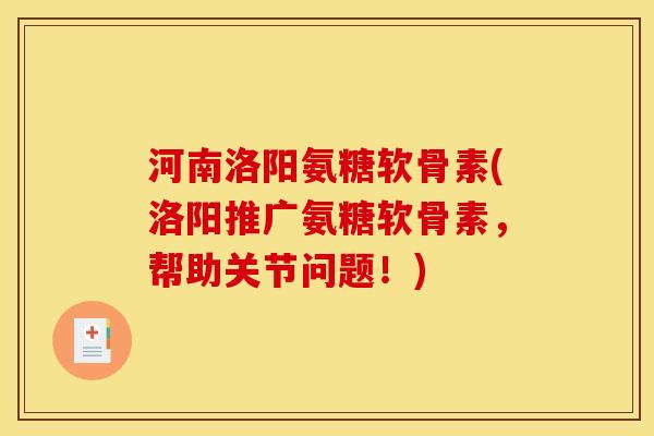 河南洛阳氨糖软骨素(洛阳推广氨糖软骨素，帮助关节问题！)