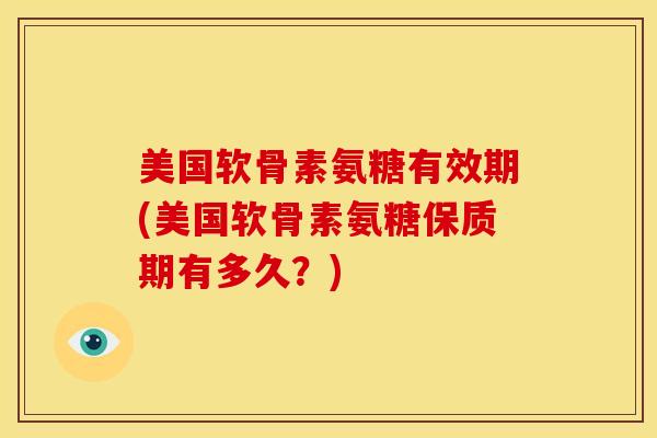 美国软骨素氨糖有效期(美国软骨素氨糖保质期有多久？)