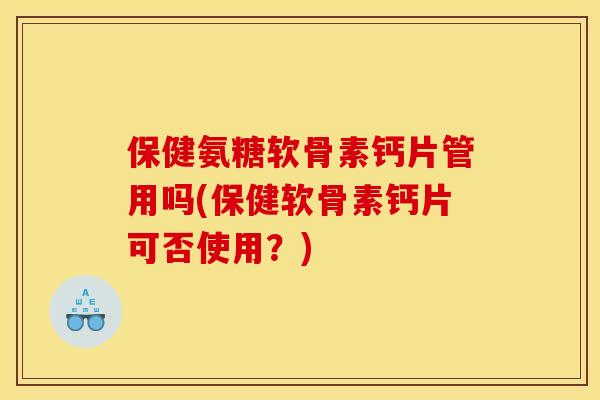 保健氨糖软骨素钙片管用吗(保健软骨素钙片可否使用？)