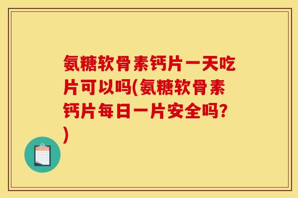 氨糖软骨素钙片一天吃片可以吗(氨糖软骨素钙片每日一片安全吗？)