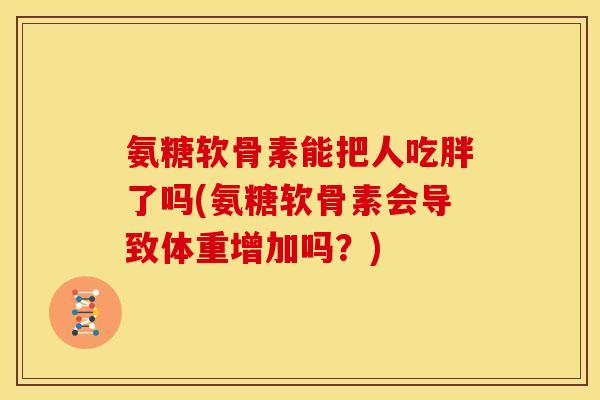 氨糖软骨素能把人吃胖了吗(氨糖软骨素会导致体重增加吗？)