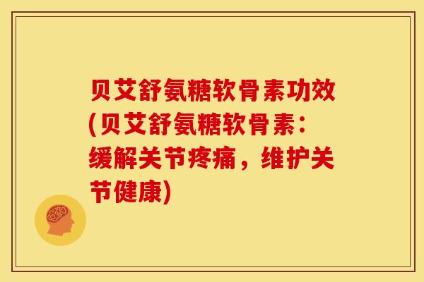 贝艾舒氨糖软骨素功效(贝艾舒氨糖软骨素：缓解关节疼痛，维护关节健康)