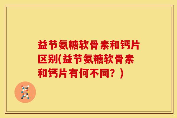 益节氨糖软骨素和钙片区别(益节氨糖软骨素和钙片有何不同？)