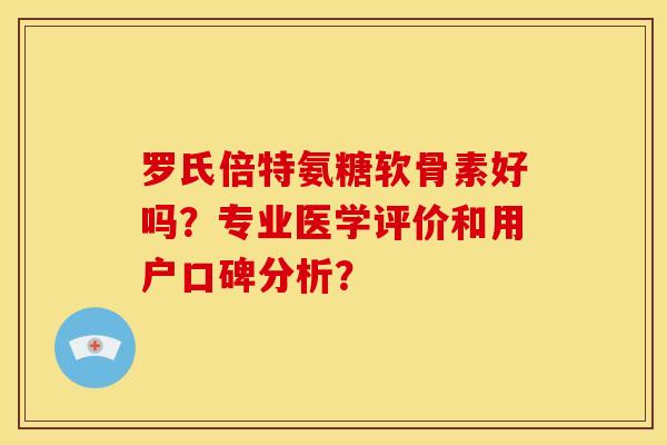 罗氏倍特氨糖软骨素好吗？专业医学评价和用户口碑分析？