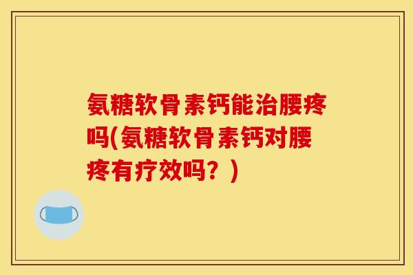 氨糖软骨素钙能治腰疼吗(氨糖软骨素钙对腰疼有疗效吗？)
