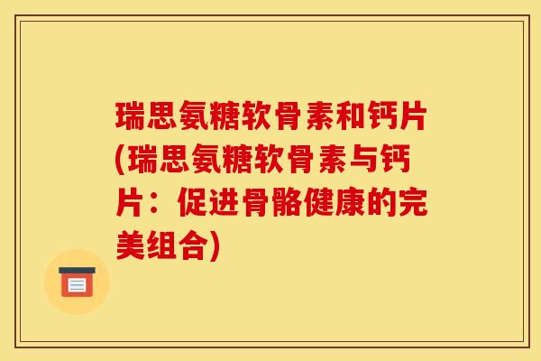 瑞思氨糖软骨素和钙片(瑞思氨糖软骨素与钙片：促进骨骼健康的完美组合)