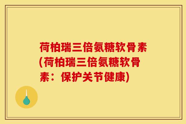 荷柏瑞三倍氨糖软骨素(荷柏瑞三倍氨糖软骨素：保护关节健康)