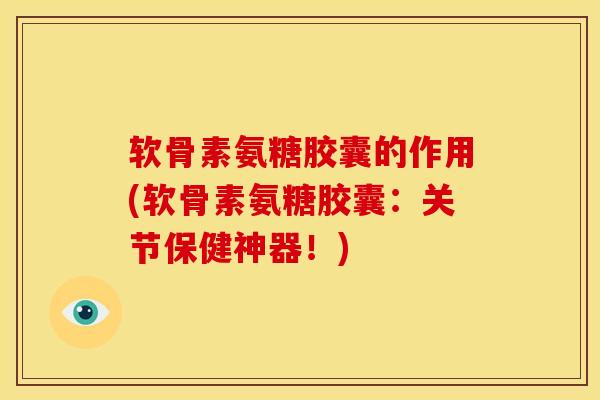 软骨素氨糖胶囊的作用(软骨素氨糖胶囊：关节保健神器！)