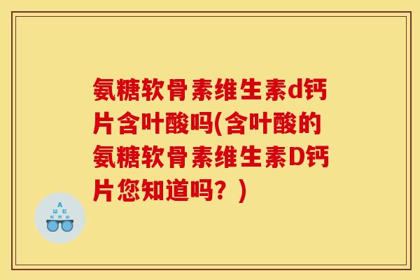 氨糖软骨素维生素d钙片含叶酸吗(含叶酸的氨糖软骨素维生素D钙片您知道吗？)