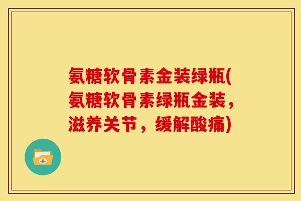 氨糖软骨素金装绿瓶(氨糖软骨素绿瓶金装，滋养关节，缓解酸痛)