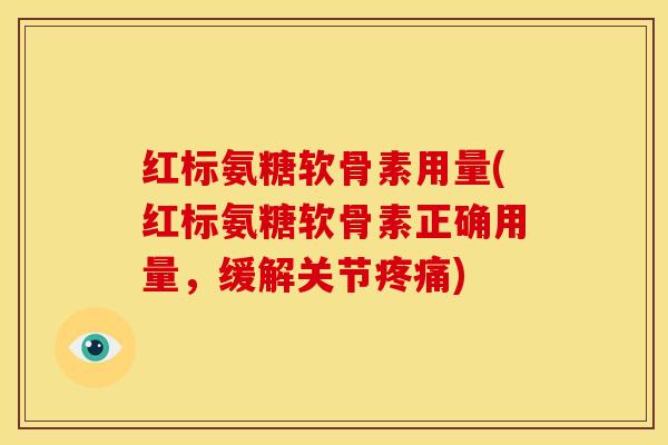 红标氨糖软骨素用量(红标氨糖软骨素正确用量，缓解关节疼痛)