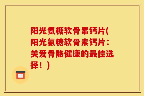 阳光氨糖软骨素钙片(阳光氨糖软骨素钙片：关爱骨骼健康的最佳选择！)