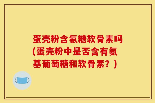 蛋壳粉含氨糖软骨素吗(蛋壳粉中是否含有氨基葡萄糖和软骨素？)
