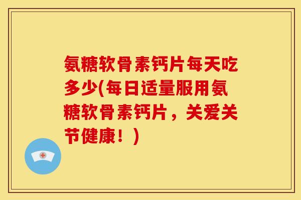 氨糖软骨素钙片每天吃多少(每日适量服用氨糖软骨素钙片，关爱关节健康！)