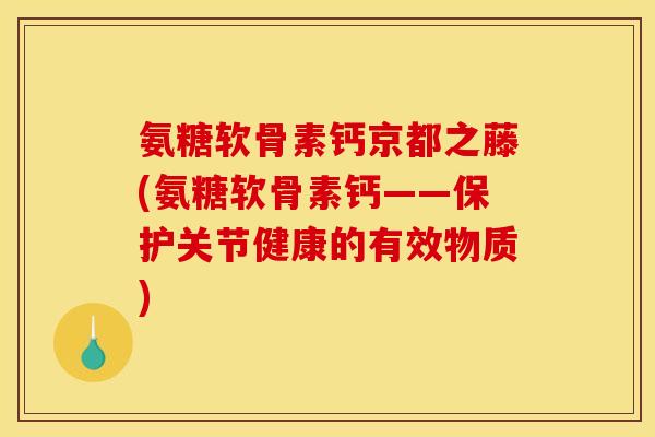 氨糖软骨素钙京都之藤(氨糖软骨素钙——保护关节健康的有效物质)