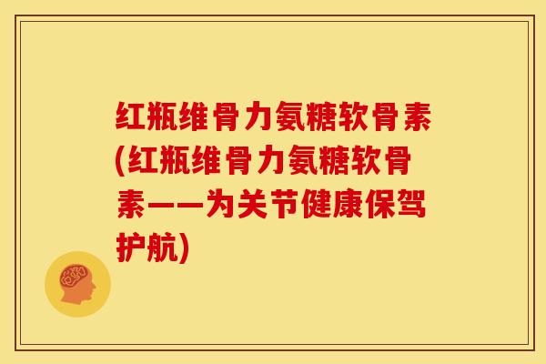 红瓶维骨力氨糖软骨素(红瓶维骨力氨糖软骨素——为关节健康保驾护航)