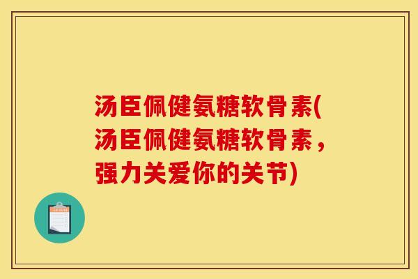汤臣佩健氨糖软骨素(汤臣佩健氨糖软骨素，强力关爱你的关节)