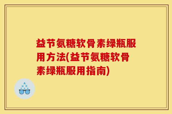 益节氨糖软骨素绿瓶服用方法(益节氨糖软骨素绿瓶服用指南)