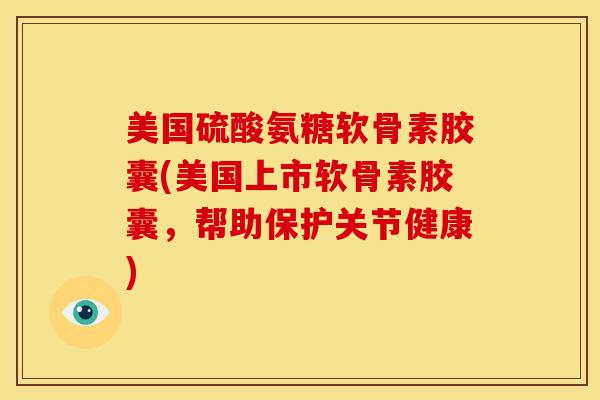 美国硫酸氨糖软骨素胶囊(美国上市软骨素胶囊，帮助保护关节健康)