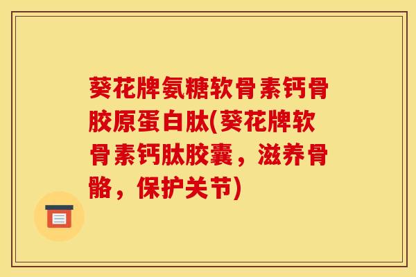 葵花牌氨糖软骨素钙骨胶原蛋白肽(葵花牌软骨素钙肽胶囊，滋养骨骼，保护关节)