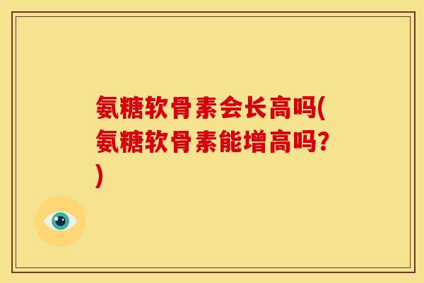 氨糖软骨素会长高吗(氨糖软骨素能增高吗？)