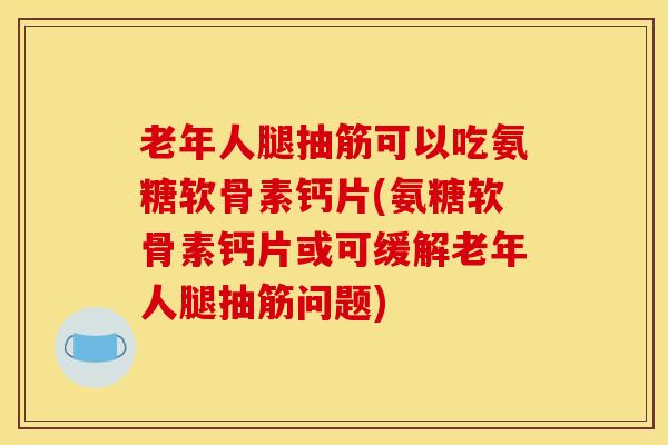 老年人腿抽筋可以吃氨糖软骨素钙片(氨糖软骨素钙片或可缓解老年人腿抽筋问题)