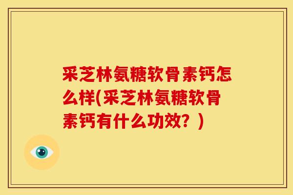 采芝林氨糖软骨素钙怎么样(采芝林氨糖软骨素钙有什么功效？)