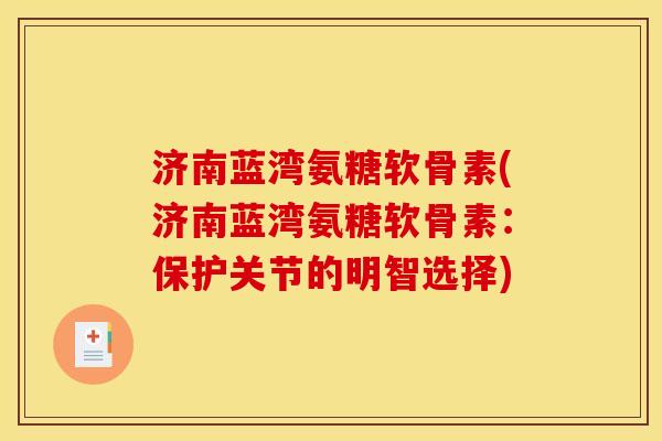 济南蓝湾氨糖软骨素(济南蓝湾氨糖软骨素：保护关节的明智选择)