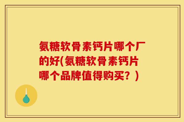 氨糖软骨素钙片哪个厂的好(氨糖软骨素钙片哪个品牌值得购买？)