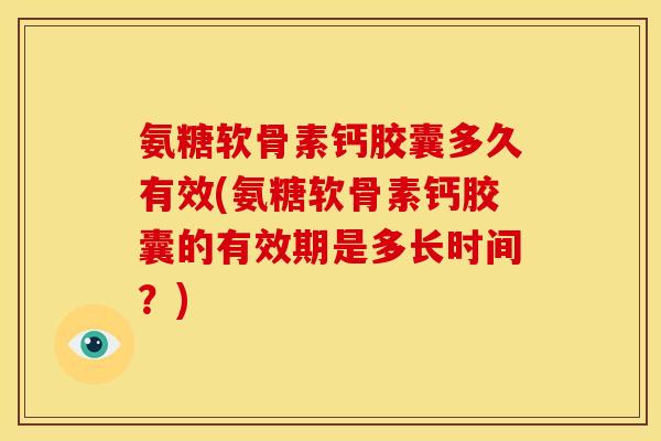 氨糖软骨素钙胶囊多久有效(氨糖软骨素钙胶囊的有效期是多长时间？)