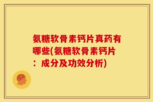 氨糖软骨素钙片真药有哪些(氨糖软骨素钙片：成分及功效分析)